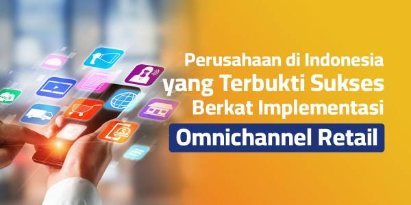 Perusahaan di Indonesia yang Terbukti Sukses Berkat Implementasi Omnichannel Retail
